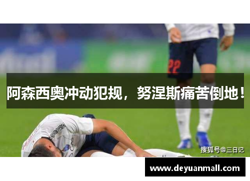 阿森西奥冲动犯规，努涅斯痛苦倒地！