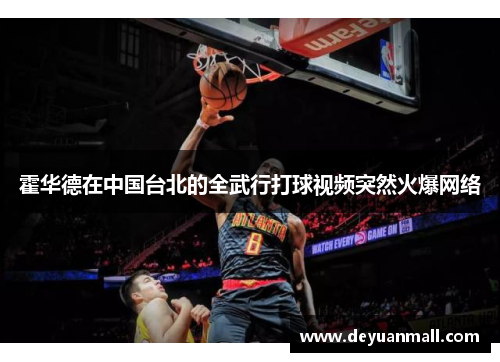 霍华德在中国台北的全武行打球视频突然火爆网络